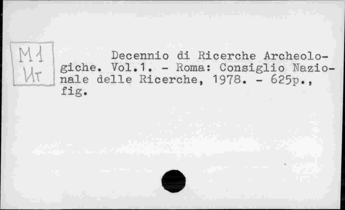 ﻿Decennio di Ricerehe Archeolo-giche. Vol.1. - Roma: Consiglio Nazio-nale delle Ricerche, 1978. - 625p., fig.